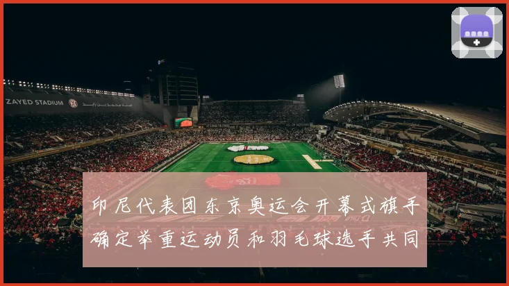 印尼代表团东京奥运会开幕式旗手确定举重运动员和羽毛球选手共同担任