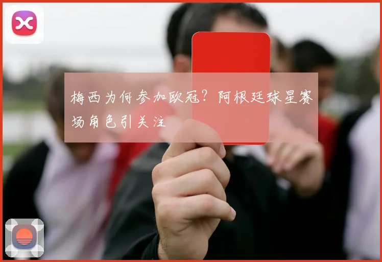 梅西为何参加欧冠?阿根廷球星赛场角色引关注
