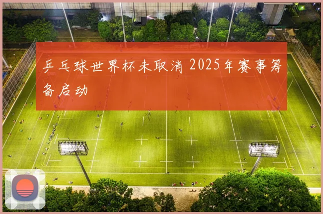 乒乓球世界杯未取消 2025年赛事筹备启动