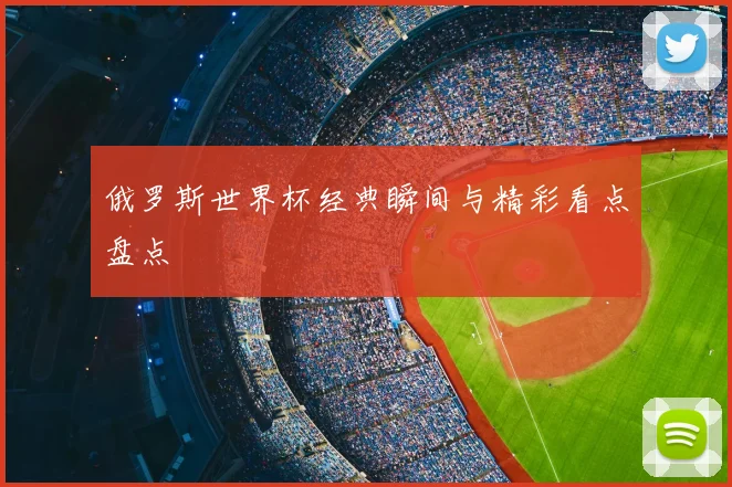 俄罗斯世界杯经典瞬间与精彩看点盘点