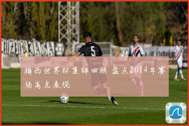 梅西世界杯集锦回顾 盘点2014年赛场高光表现