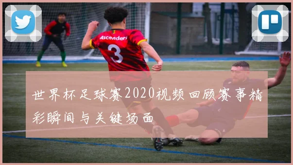 世界杯足球赛2020视频回顾赛事精彩瞬间与关键场面