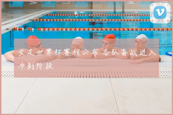 女足世界杯赛程公布 各队备战进入冲刺阶段