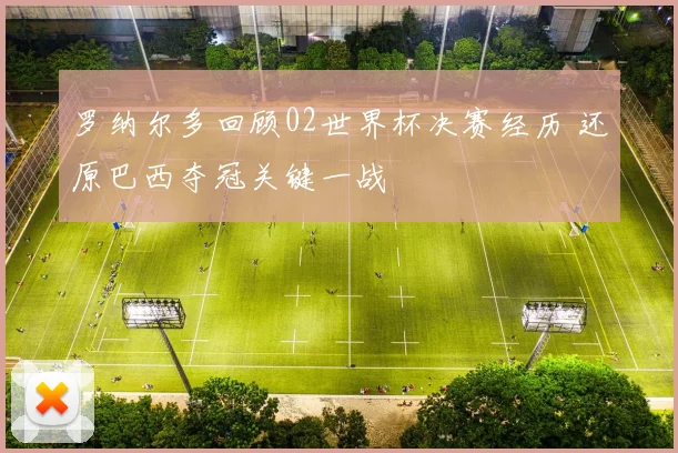 罗纳尔多回顾02世界杯决赛经历 还原巴西夺冠关键一战