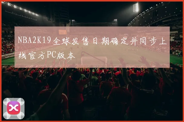 NBA2K19全球发售日期确定并同步上线官方PC版本