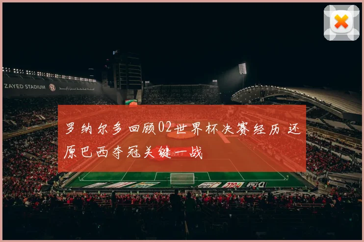 罗纳尔多回顾02世界杯决赛经历 还原巴西夺冠关键一战
