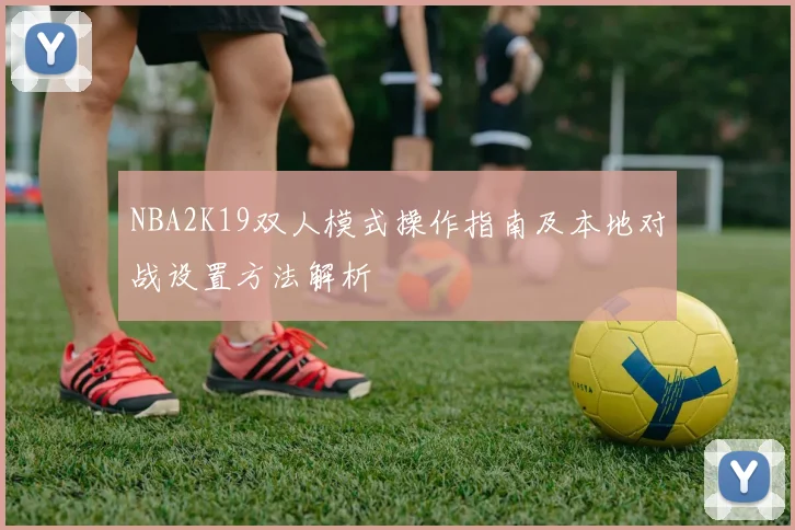 NBA2K19双人模式操作指南及本地对战设置方法解析