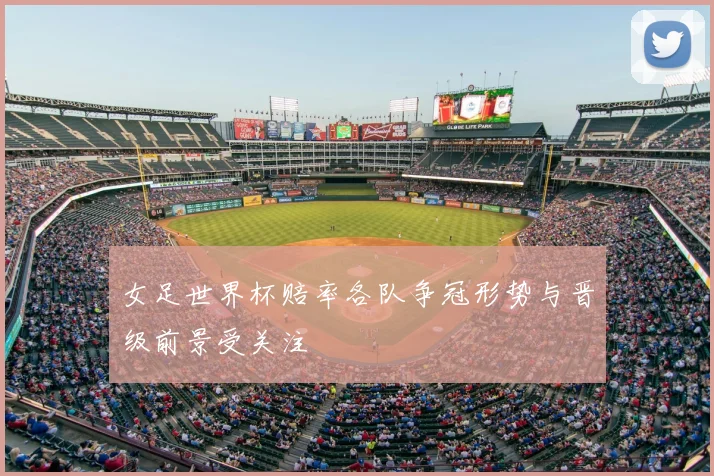 女足世界杯赔率各队争冠形势与晋级前景受关注