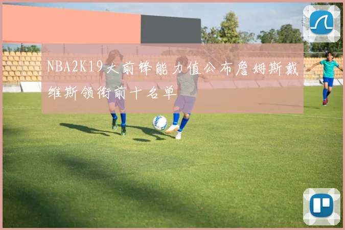 NBA2K19大前锋能力值公布詹姆斯戴维斯领衔前十名单