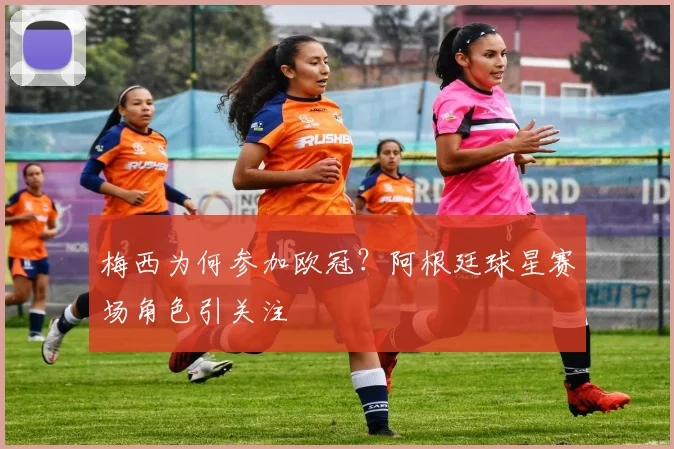 梅西为何参加欧冠？阿根廷球星赛场角色引关注