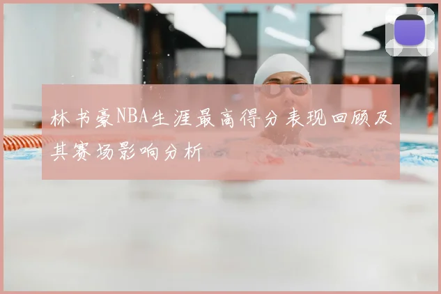 林书豪NBA生涯最高得分表现回顾及其赛场影响分析