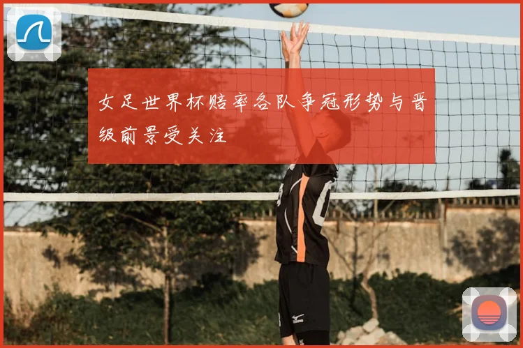 女足世界杯赔率各队争冠形势与晋级前景受关注