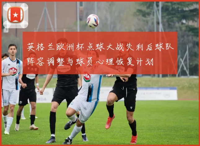 英格兰欧洲杯点球大战失利后球队阵容调整与球员心理恢复计划