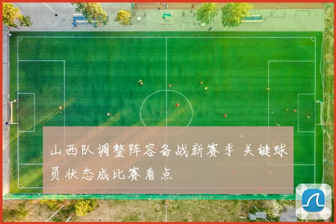 山西队调整阵容备战新赛季 关键球员状态成比赛看点