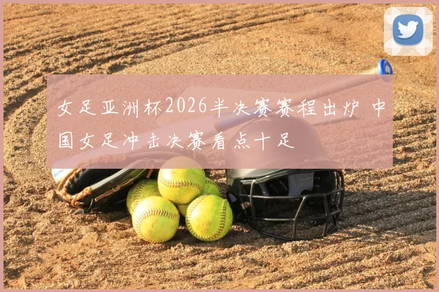 女足亚洲杯2026半决赛赛程出炉 中国女足冲击决赛看点十足