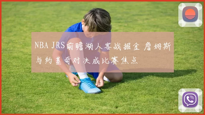 NBA JRS前瞻湖人客战掘金 詹姆斯与约基奇对决成比赛焦点