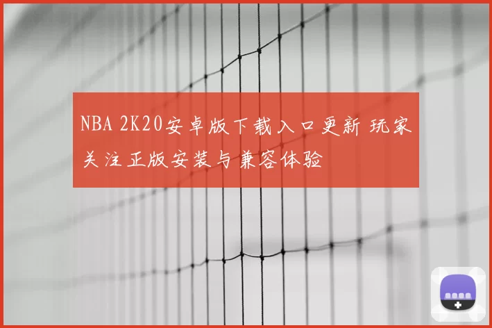 NBA 2K20安卓版下载入口更新 玩家关注正版安装与兼容体验