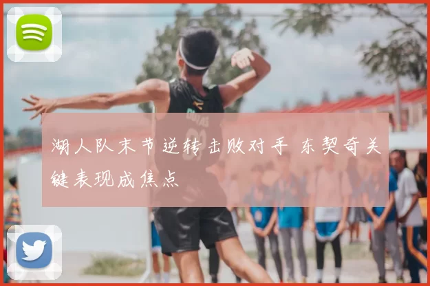 湖人队末节逆转击败对手 东契奇关键表现成焦点