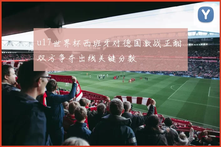 u17世界杯西班牙对德国激战正酣 双方争夺出线关键分数