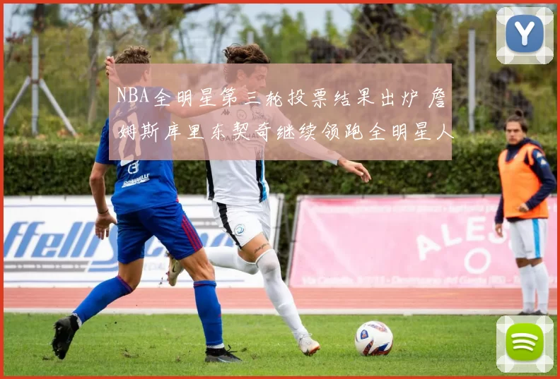 NBA全明星第三轮投票结果出炉 詹姆斯库里东契奇继续领跑全明星人气榜
