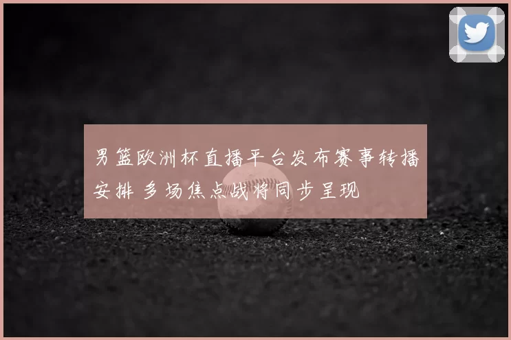 男篮欧洲杯直播平台发布赛事转播安排 多场焦点战将同步呈现