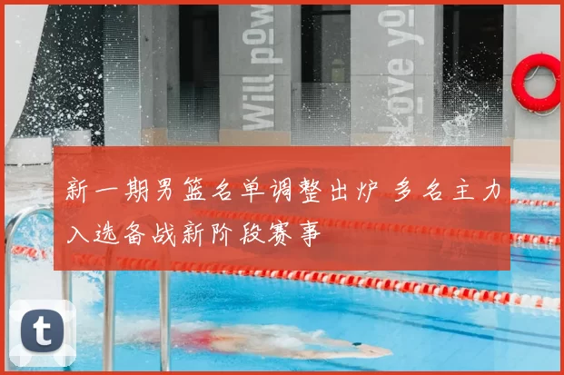 新一期男篮名单调整出炉 多名主力入选备战新阶段赛事