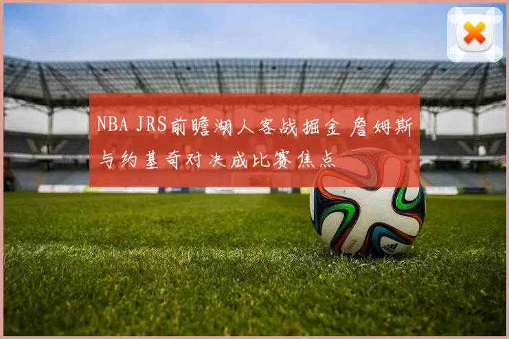 NBA JRS前瞻湖人客战掘金 詹姆斯与约基奇对决成比赛焦点