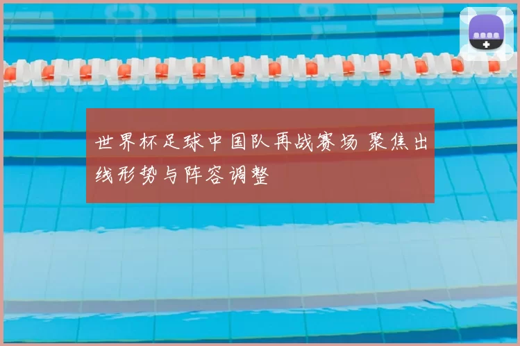 世界杯足球中国队再战赛场 聚焦出线形势与阵容调整