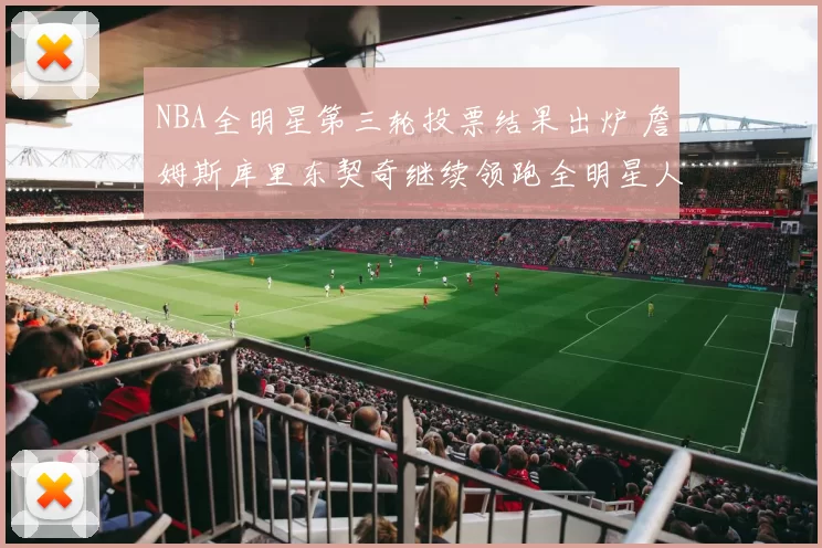 NBA全明星第三轮投票结果出炉 詹姆斯库里东契奇继续领跑全明星人气榜
