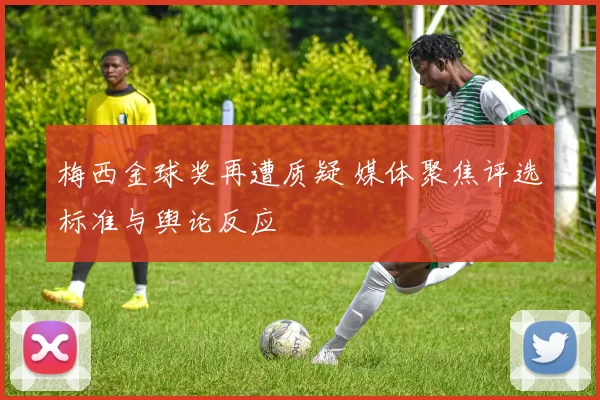 梅西金球奖再遭质疑 媒体聚焦评选标准与舆论反应