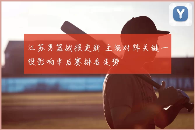 江苏男篮战报更新 主场对阵关键一役影响季后赛排名走势