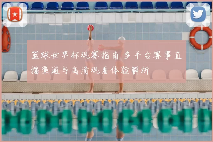 篮球世界杯观赛指南 多平台赛事直播渠道与高清观看体验解析
