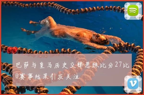 巴萨与皇马历史交锋悬殊比分27比0赛事结果引发关注