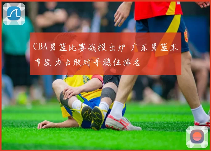 CBA男篮比赛战报出炉 广东男篮末节发力击败对手稳住排名