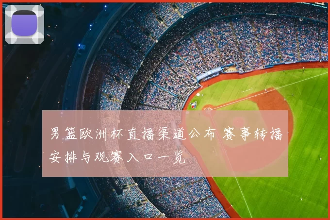 男篮欧洲杯直播渠道公布 赛事转播安排与观赛入口一览