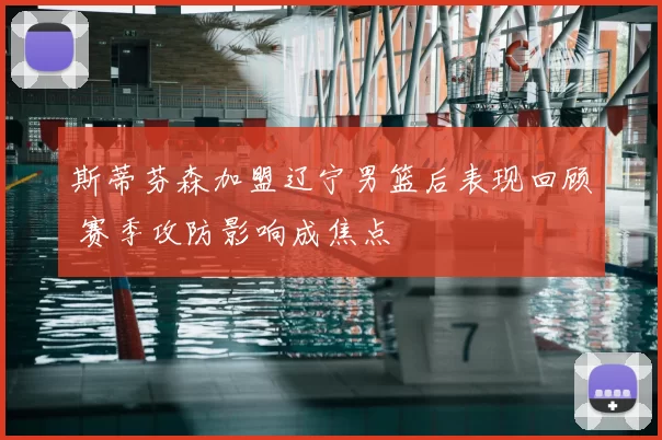 斯蒂芬森加盟辽宁男篮后表现回顾 赛季攻防影响成焦点