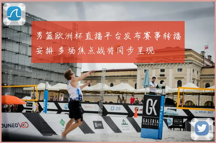 男篮欧洲杯直播平台发布赛事转播安排 多场焦点战将同步呈现