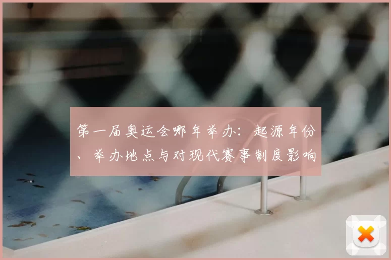第一届奥运会哪年举办：起源年份、举办地点与对现代赛事制度影响评述