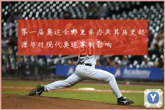 第一届奥运会哪里举办及其历史起源与对现代奥运赛制影响