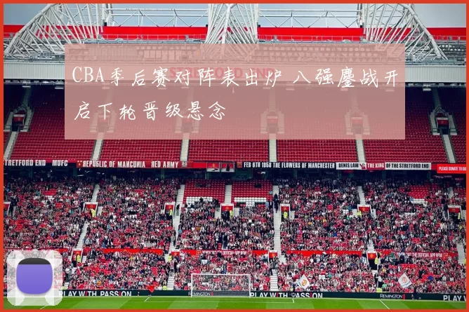 CBA季后赛对阵表出炉 八强鏖战开启下轮晋级悬念