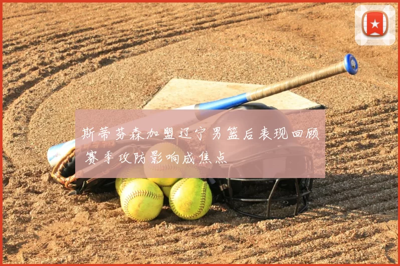 斯蒂芬森加盟辽宁男篮后表现回顾 赛季攻防影响成焦点