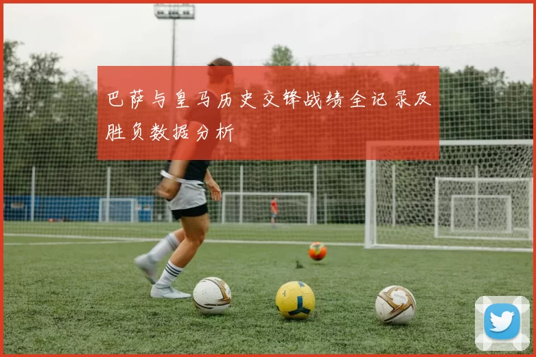 巴萨与皇马历史交锋战绩全记录及胜负数据分析