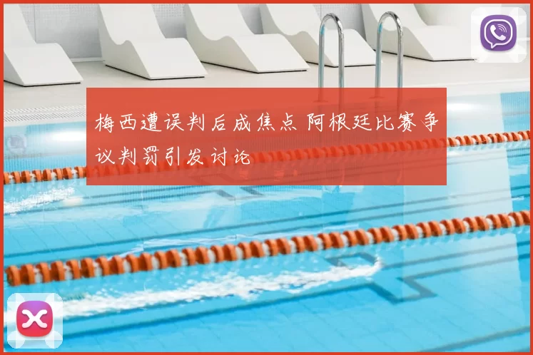 梅西遭误判后成焦点 阿根廷比赛争议判罚引发讨论