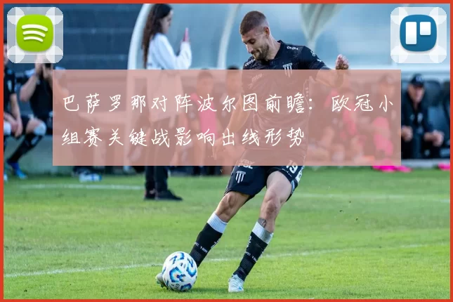 巴萨罗那对阵波尔图前瞻：欧冠小组赛关键战影响出线形势