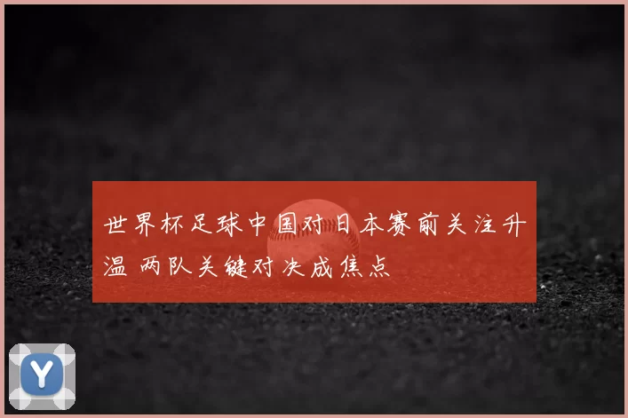 世界杯足球中国对日本赛前关注升温 两队关键对决成焦点