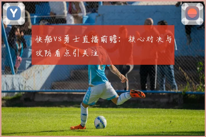 快船vs勇士直播前瞻：核心对决与攻防看点引关注
