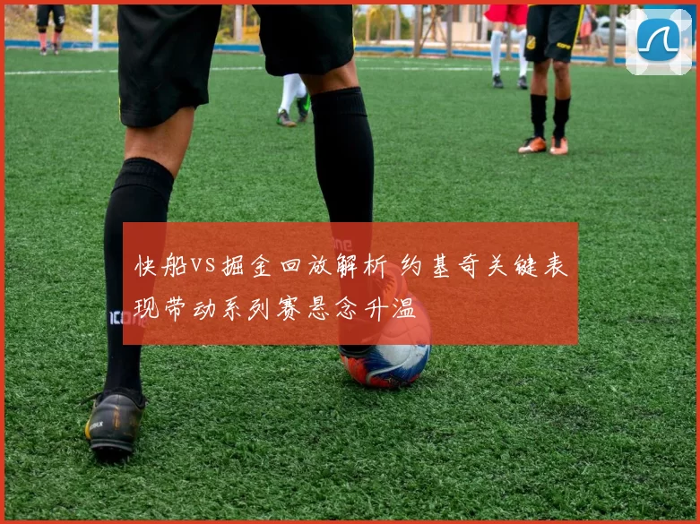 快船vs掘金回放解析 约基奇关键表现带动系列赛悬念升温