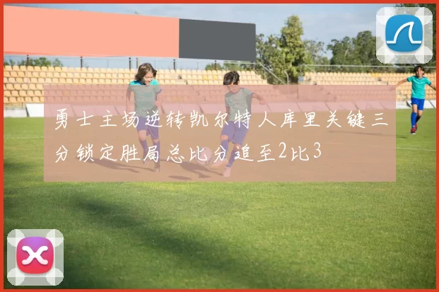 勇士主场逆转凯尔特人库里关键三分锁定胜局总比分追至2比3