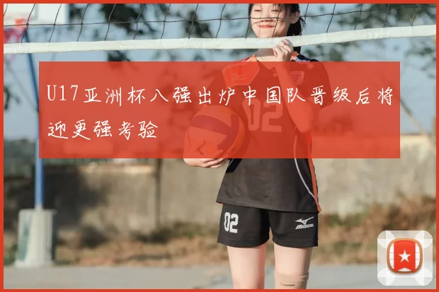 U17亚洲杯八强出炉中国队晋级后将迎更强考验